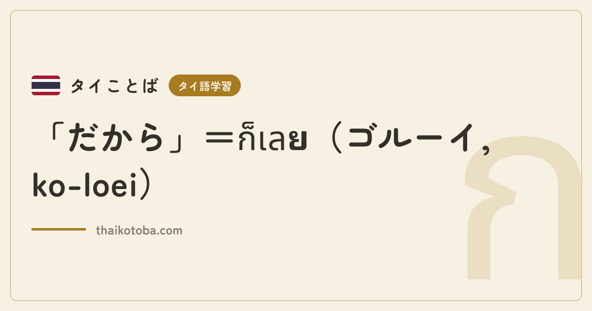 「だから」=ก็เลย(ゴルーイ, ko-loei)